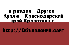  в раздел : Другое » Куплю . Краснодарский край,Кропоткин г.